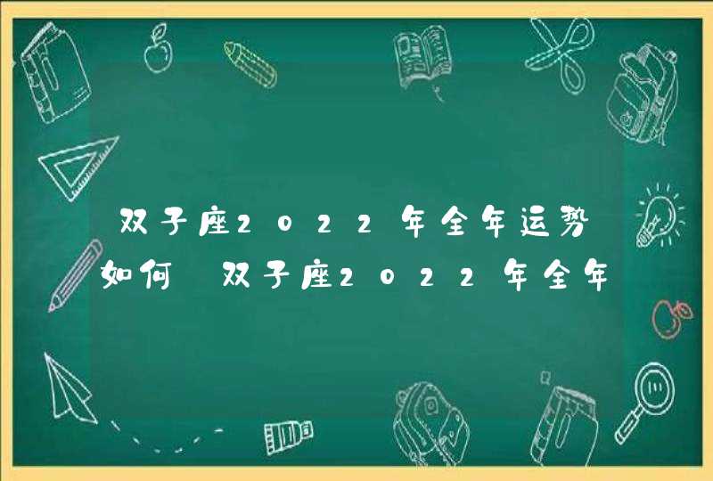 双子座2022年全年运势如何_双子座2022年全年运势详解