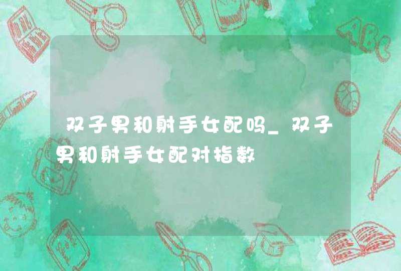 双子男和射手女配吗_双子男和射手女配对指数