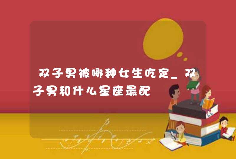 双子男被哪种女生吃定_双子男和什么星座最配