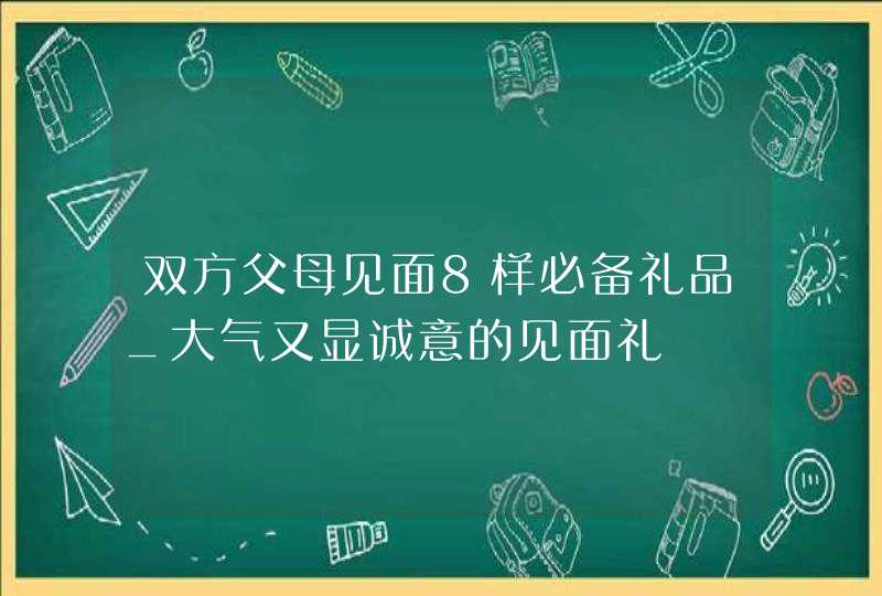 双方父母见面8样必备礼品_大气又显诚意的见面礼