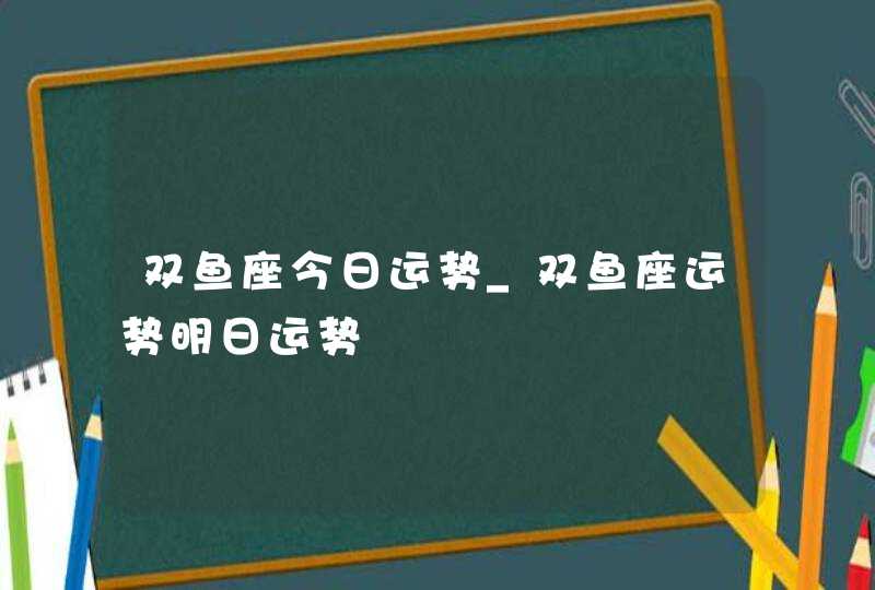 双鱼座今日运势_双鱼座运势明日运势