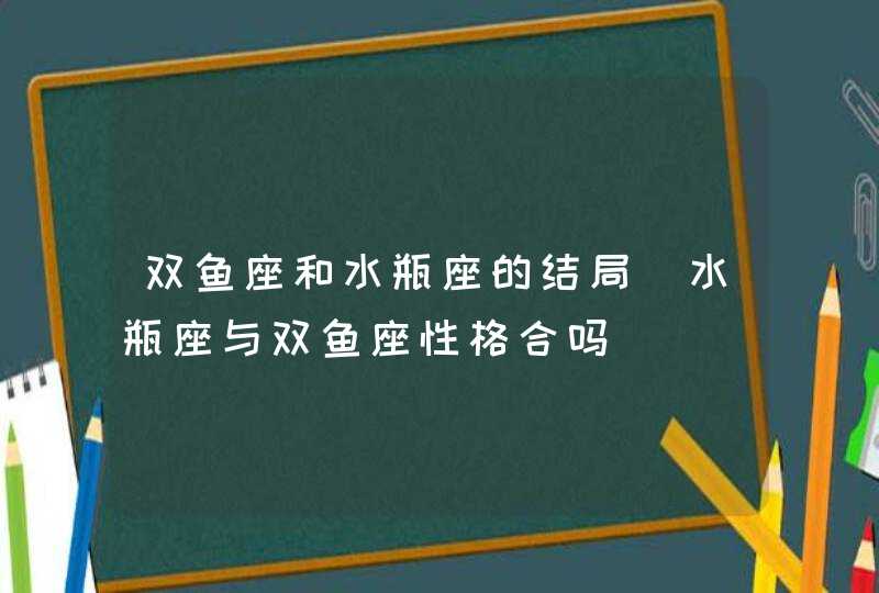 双鱼座和水瓶座的结局_水瓶座与双鱼座性格合吗