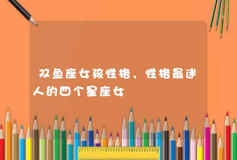 双鱼座女孩性格，性格最迷人的四个星座女