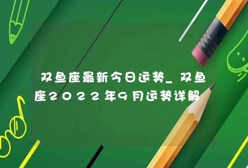 双鱼座最新今日运势_双鱼座2022年9月运势详解