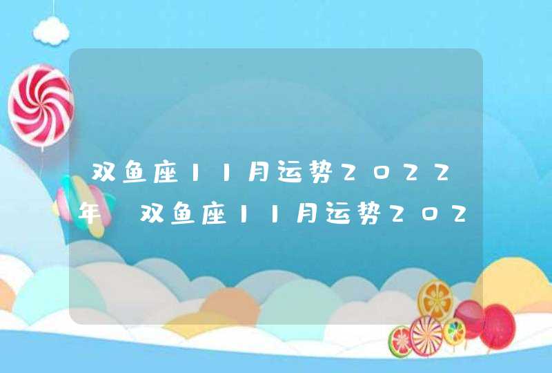 双鱼座11月运势2022年_双鱼座11月运势2022年运势