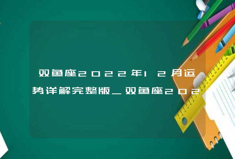 双鱼座2022年12月运势详解完整版_双鱼座2022年感情运势