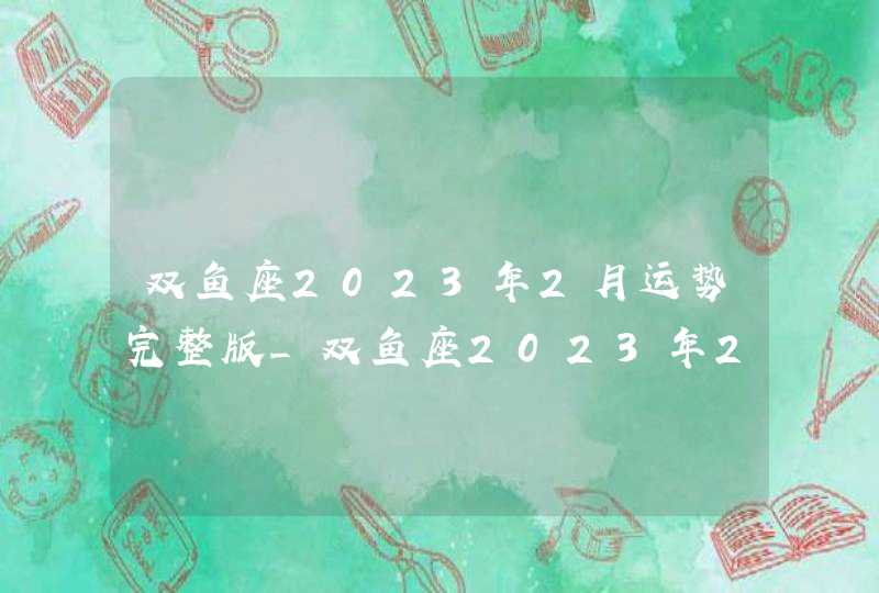 双鱼座2023年2月运势完整版_双鱼座2023年2月运势详解