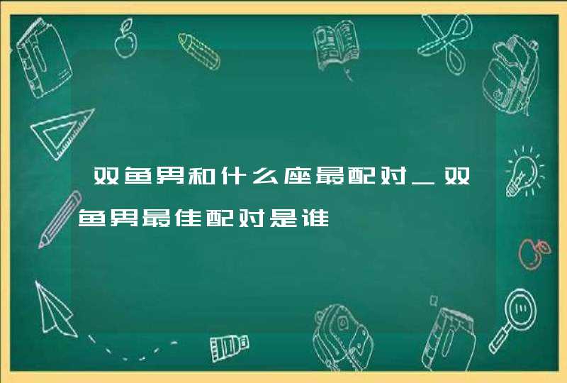 双鱼男和什么座最配对_双鱼男最佳配对是谁