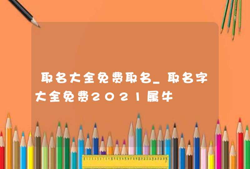 取名大全免费取名_取名字大全免费2021属牛