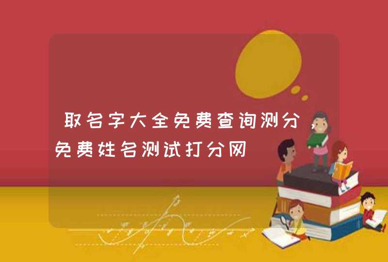 取名字大全免费查询测分，免费姓名测试打分网