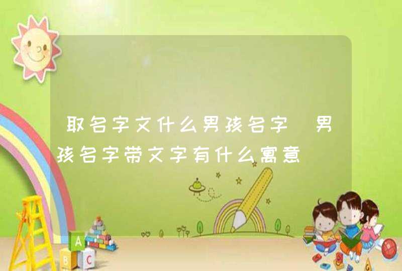 取名字文什么男孩名字_男孩名字带文字有什么寓意