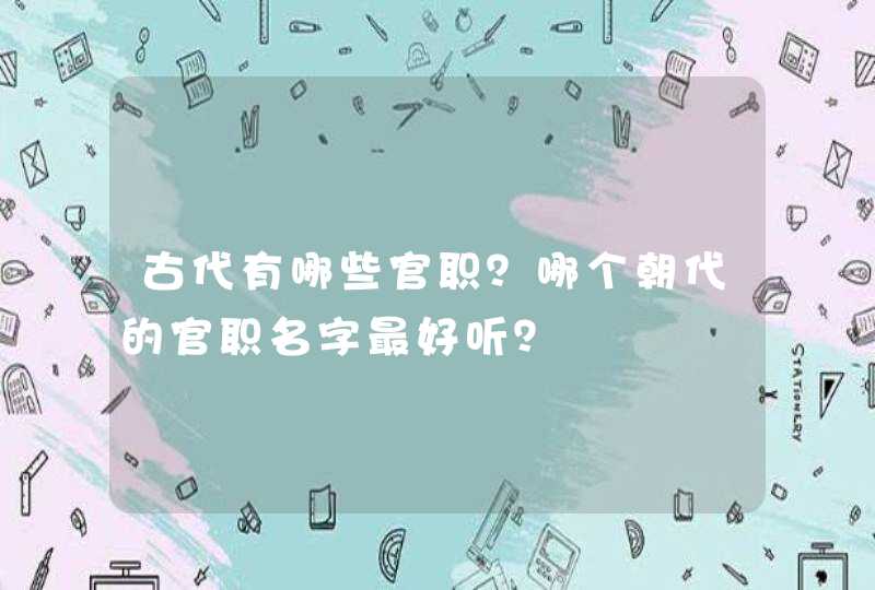 古代有哪些官职？哪个朝代的官职名字最好听？