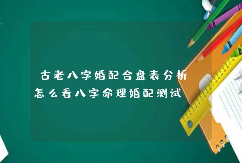古老八字婚配合盘表分析_怎么看八字命理婚配测试