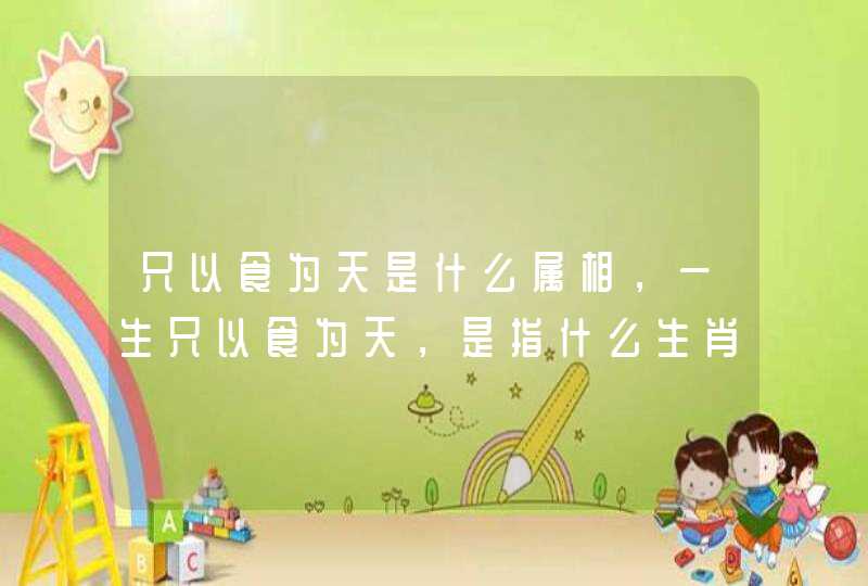 只以食为天是什么属相，一生只以食为天，是指什么生肖？