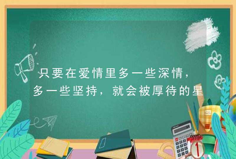 只要在爱情里多一些深情，多一些坚持，就会被厚待的星座，你知道吗？