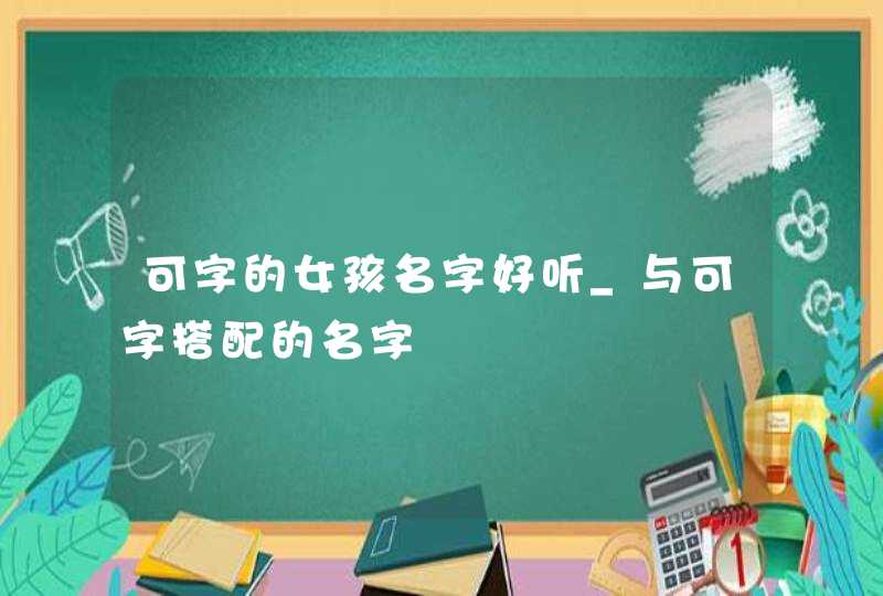 可字的女孩名字好听_与可字搭配的名字
