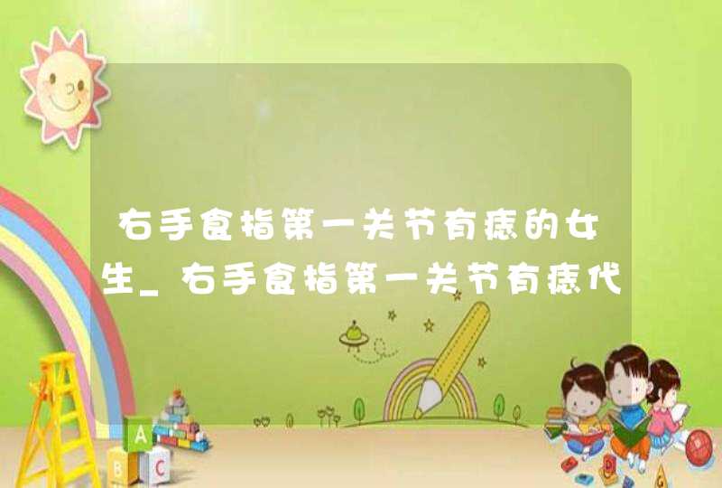 右手食指第一关节有痣的女生_右手食指第一关节有痣代表什么女人