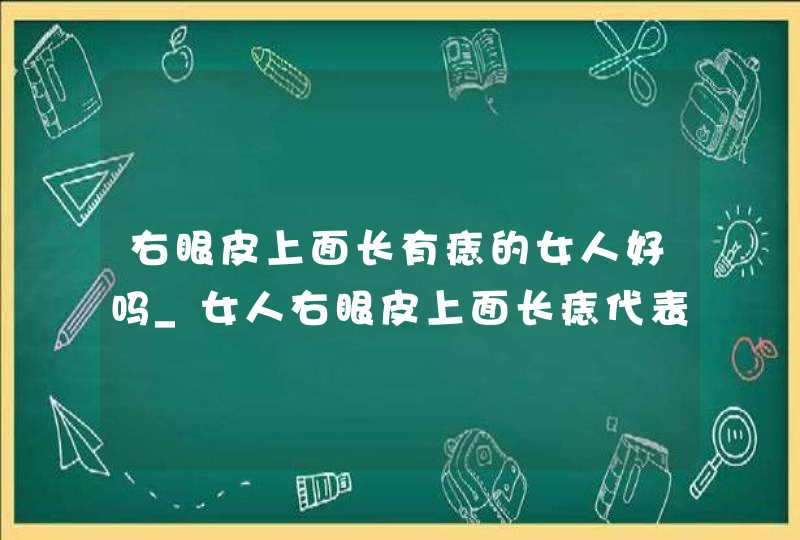 右眼皮上面长有痣的女人好吗_女人右眼皮上面长痣代表什么