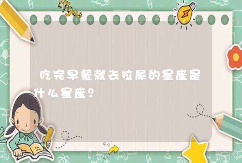 吃完早餐就去拉屎的星座是什么星座？