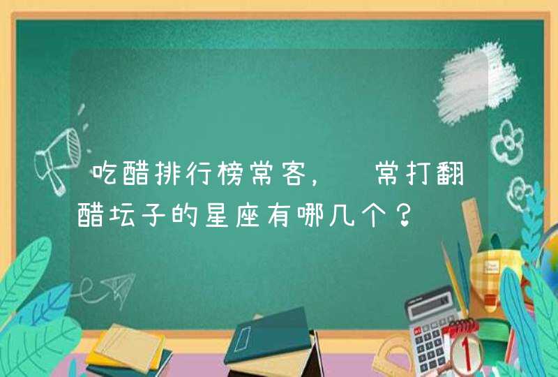 吃醋排行榜常客，经常打翻醋坛子的星座有哪几个？