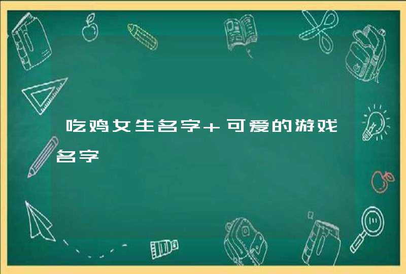 吃鸡女生名字 可爱的游戏名字
