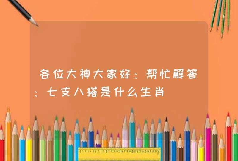 各位大神大家好：帮忙解答：七支八搭是什么生肖