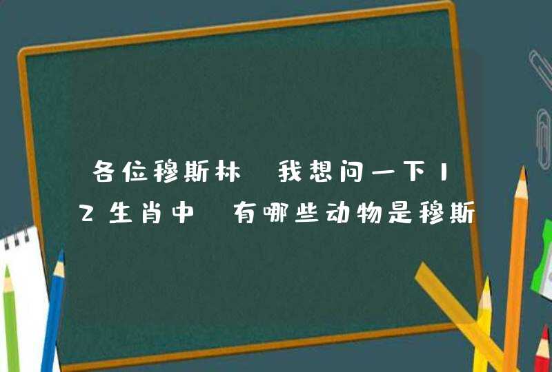 各位穆斯林，我想问一下12生肖中，有哪些动物是穆斯林不可食用的？