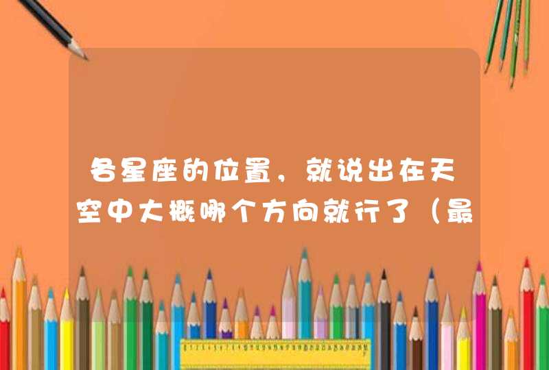 各星座的位置，就说出在天空中大概哪个方向就行了（最少说10个）