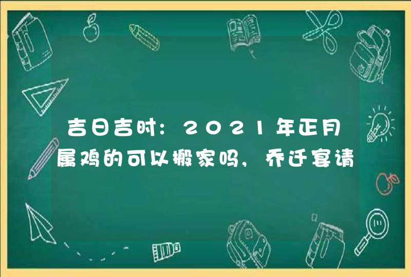 吉日吉时:2021年正月属鸡的可以搬家吗,乔迁宴请好日子