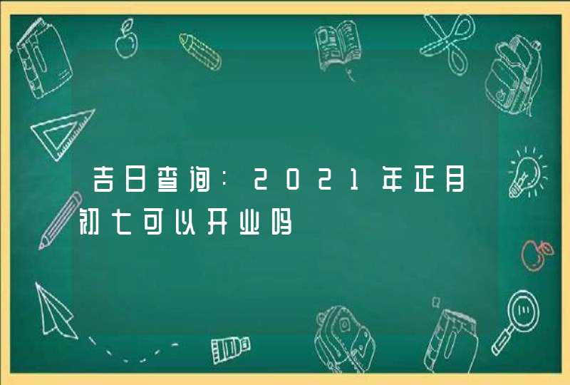 吉日查询:2021年正月初七可以开业吗