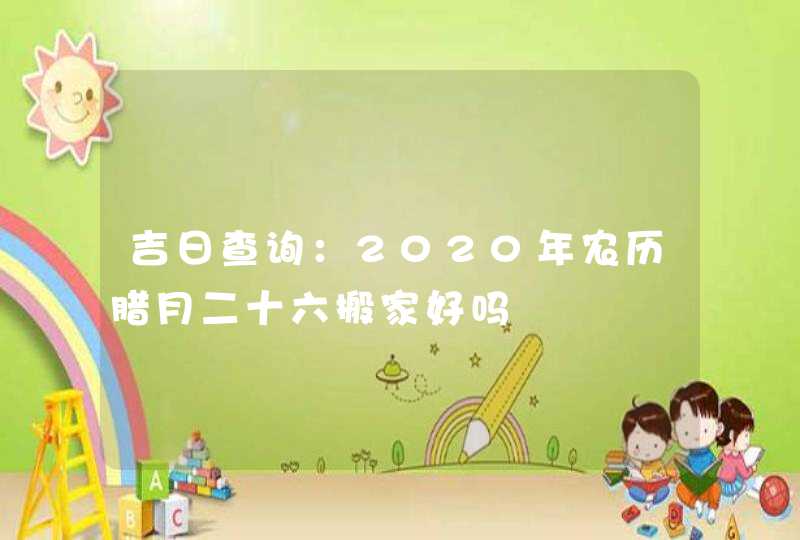吉日查询：2020年农历腊月二十六搬家好吗