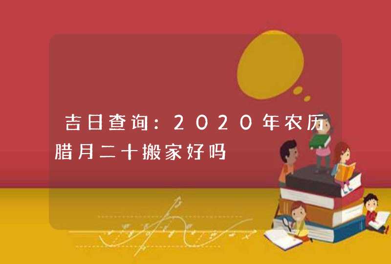 吉日查询：2020年农历腊月二十搬家好吗