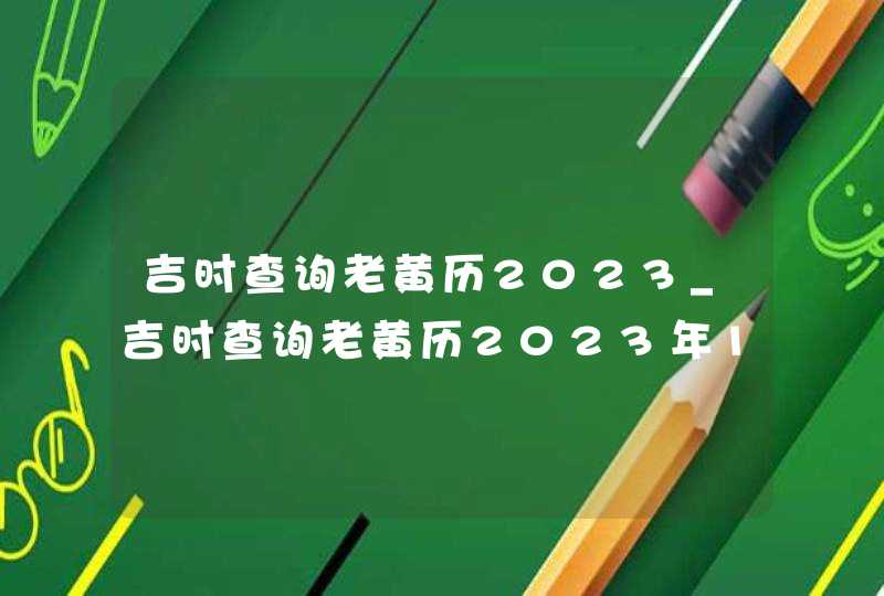 吉时查询老黄历2023_吉时查询老黄历2023年11月