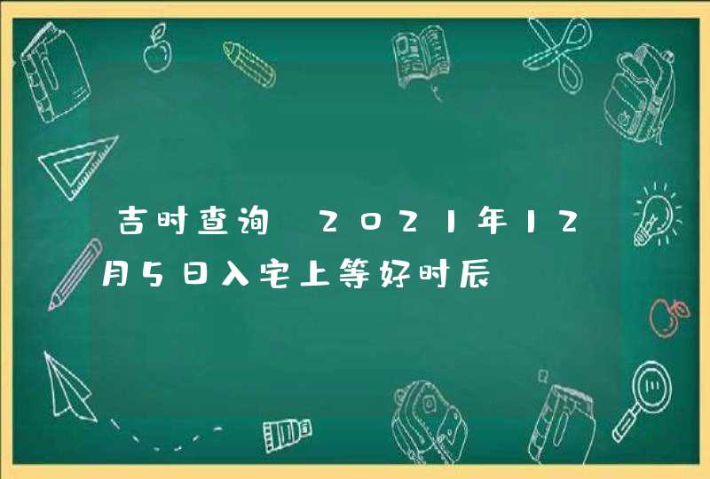 吉时查询_2021年12月5日入宅上等好时辰