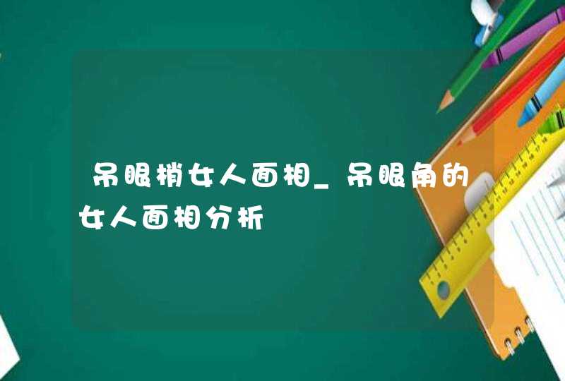 吊眼梢女人面相_吊眼角的女人面相分析