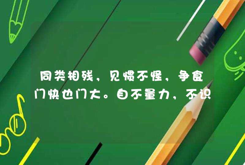 同类相残，见惯不怪，争食门快也门大。自不量力，不识好歹，自寻死路招失败。猜生肖