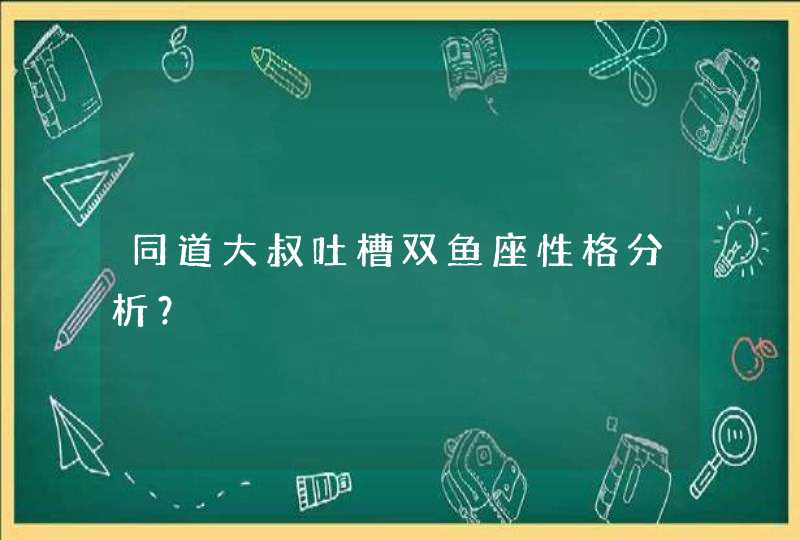 同道大叔吐槽双鱼座性格分析？