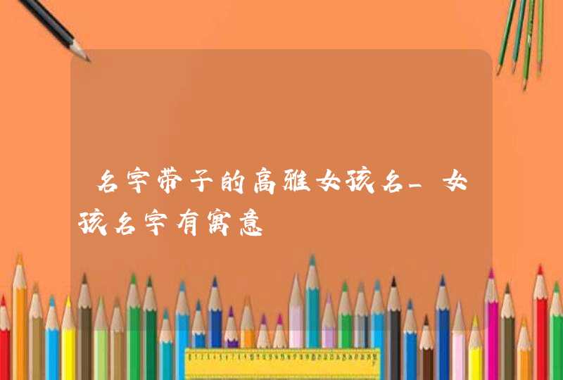 名字带子的高雅女孩名_女孩名字有寓意