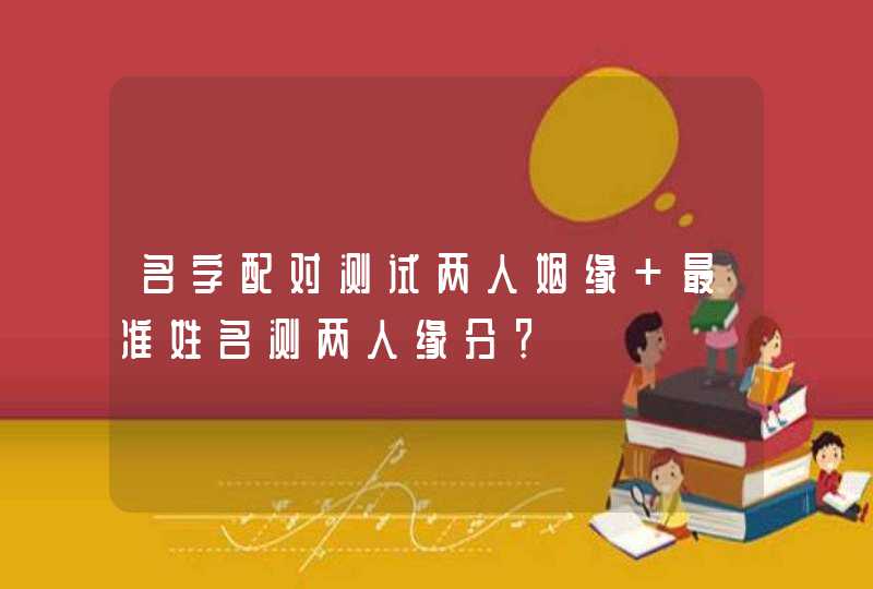 名字配对测试两人姻缘 最准姓名测两人缘分？