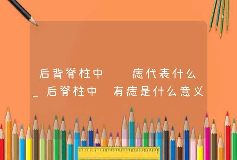 后背脊柱中间长痣代表什么_后脊柱中间有痣是什么意义