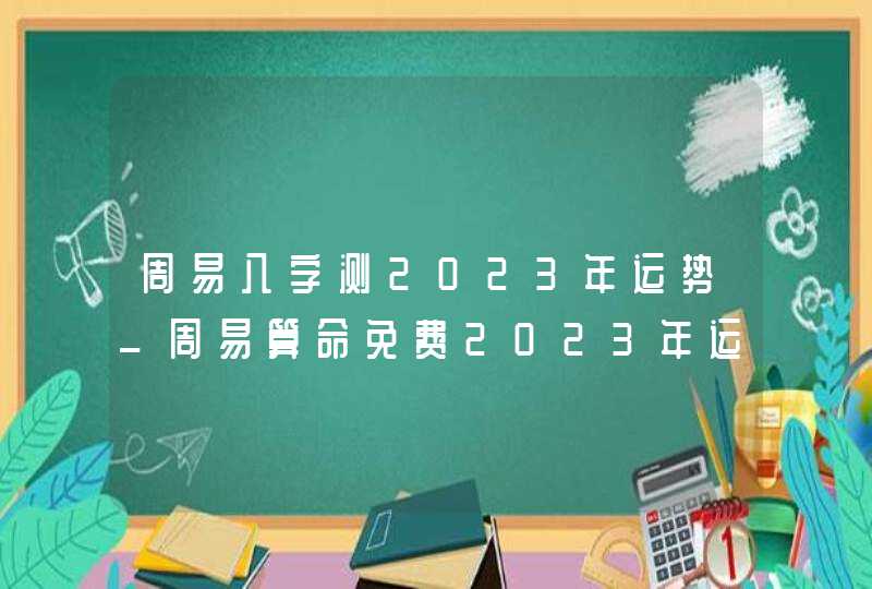 周易八字测2023年运势_周易算命免费2023年运程