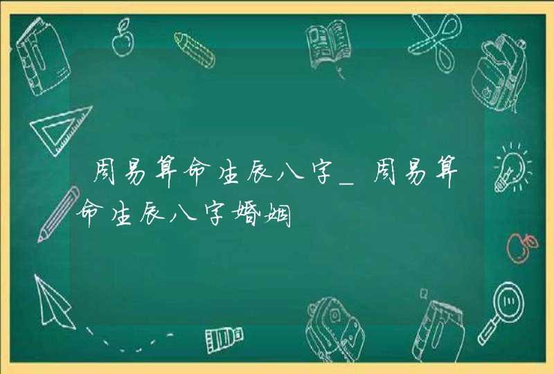 周易算命生辰八字_周易算命生辰八字婚姻