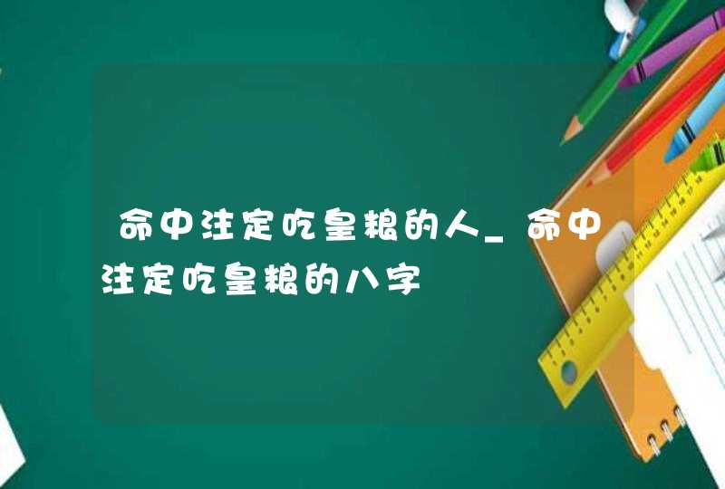 命中注定吃皇粮的人_命中注定吃皇粮的八字