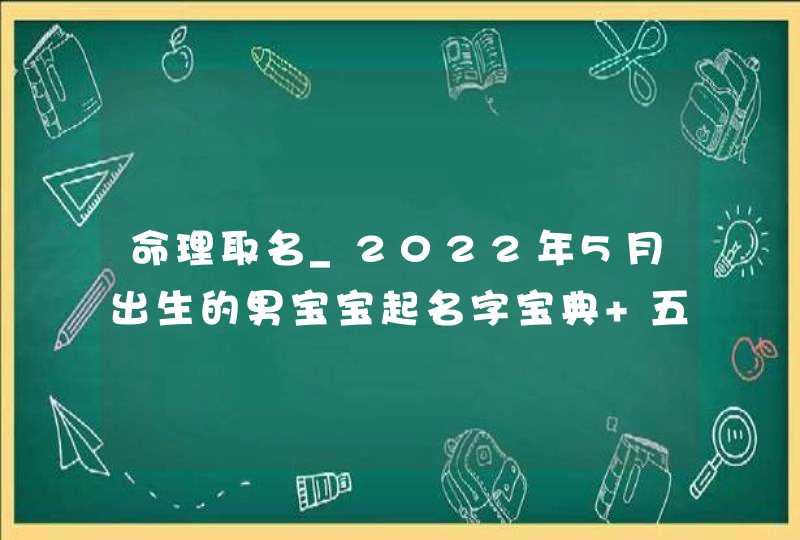 命理取名_2022年5月出生的男宝宝起名字宝典 五行旺缺取名一览