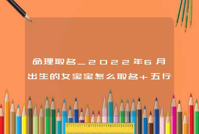 命理取名_2022年6月出生的女宝宝怎么取名 五行怎么取名
