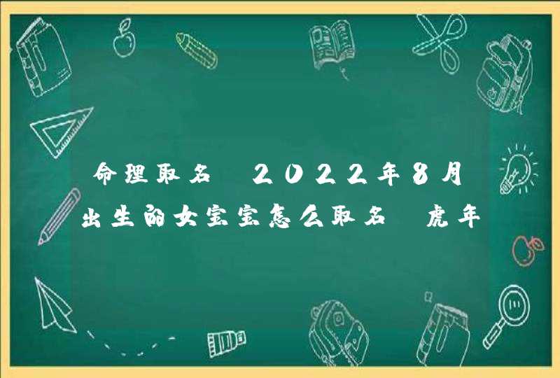 命理取名_2022年8月出生的女宝宝怎么取名 虎年宜用字根