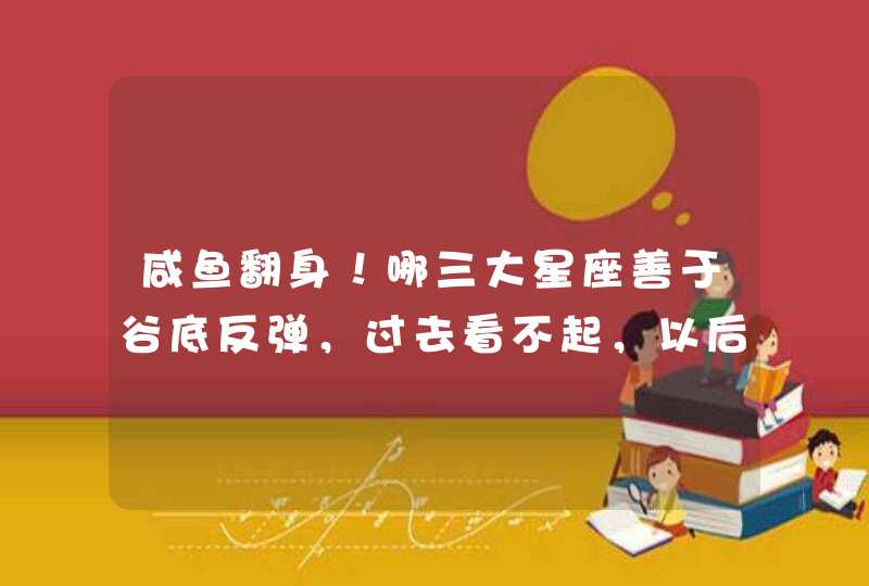 咸鱼翻身！哪三大星座善于谷底反弹，过去看不起，以后惹不起呢？