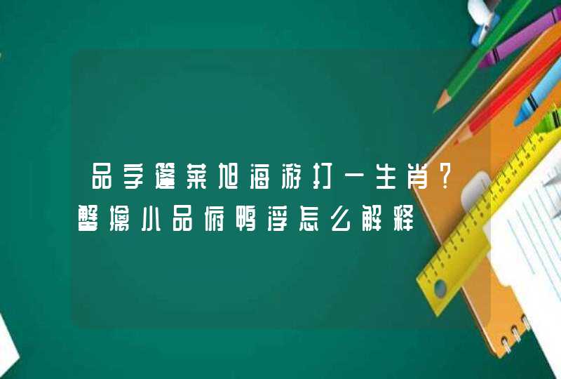 品字篷莱旭海游打一生肖？蟹擒小品俯鸭浮怎么解释