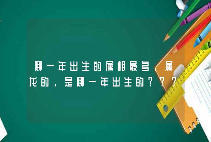 哪一年出生的属相最多，属龙的，是哪一年出生的？？？？