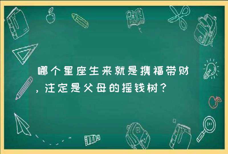 哪个星座生来就是携福带财，注定是父母的摇钱树？